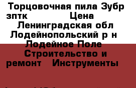 Торцовочная пила Зубр зптк-305-1900 › Цена ­ 11 000 - Ленинградская обл., Лодейнопольский р-н, Лодейное Поле  Строительство и ремонт » Инструменты   